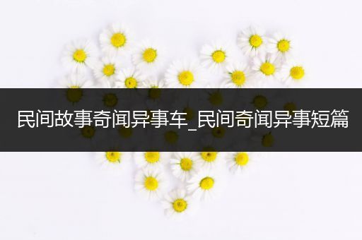 民间故事奇闻异事车_民间奇闻异事短篇