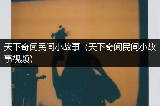 天下奇闻民间小故事（天下奇闻民间小故事视频）