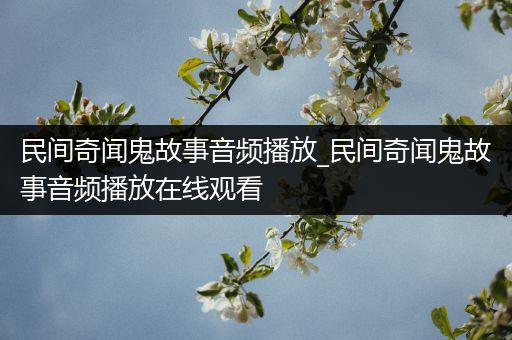 民间奇闻鬼故事音频播放_民间奇闻鬼故事音频播放在线观看