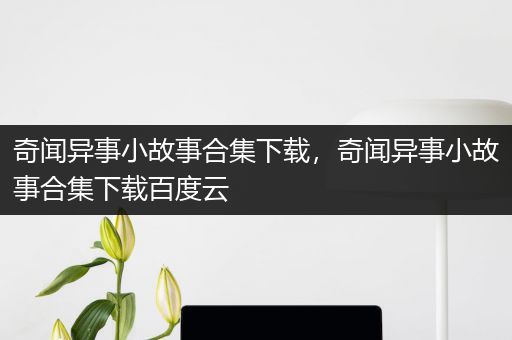 奇闻异事小故事合集下载，奇闻异事小故事合集下载百度云