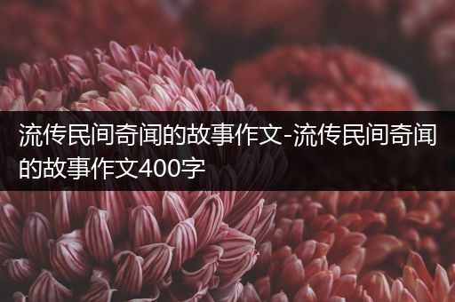 流传民间奇闻的故事作文-流传民间奇闻的故事作文400字