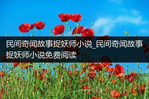 民间奇闻故事捉妖师小说_民间奇闻故事捉妖师小说免费阅读