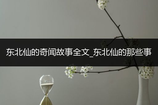 东北仙的奇闻故事全文_东北仙的那些事