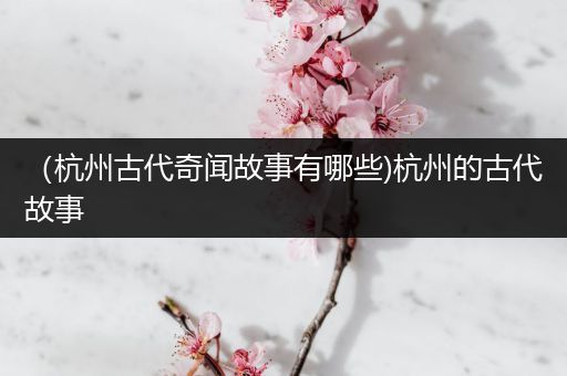 （杭州古代奇闻故事有哪些)杭州的古代故事