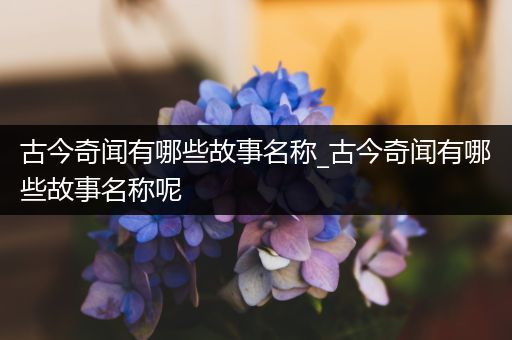 古今奇闻有哪些故事名称_古今奇闻有哪些故事名称呢