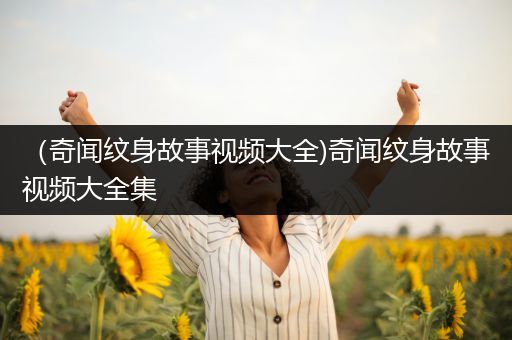 （奇闻纹身故事视频大全)奇闻纹身故事视频大全集