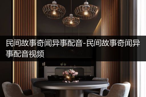 民间故事奇闻异事配音-民间故事奇闻异事配音视频