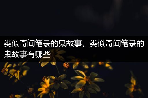 类似奇闻笔录的鬼故事，类似奇闻笔录的鬼故事有哪些