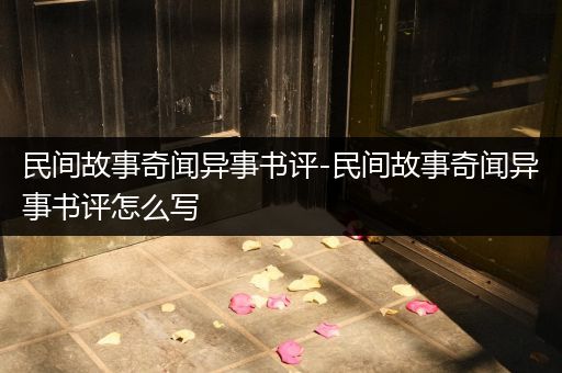 民间故事奇闻异事书评-民间故事奇闻异事书评怎么写