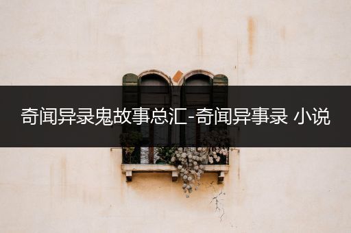 奇闻异录鬼故事总汇-奇闻异事录 小说