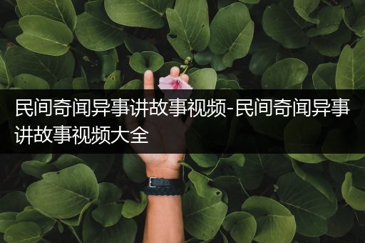 民间奇闻异事讲故事视频-民间奇闻异事讲故事视频大全