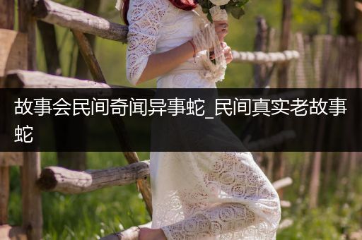 故事会民间奇闻异事蛇_民间真实老故事蛇