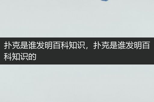 扑克是谁发明百科知识，扑克是谁发明百科知识的