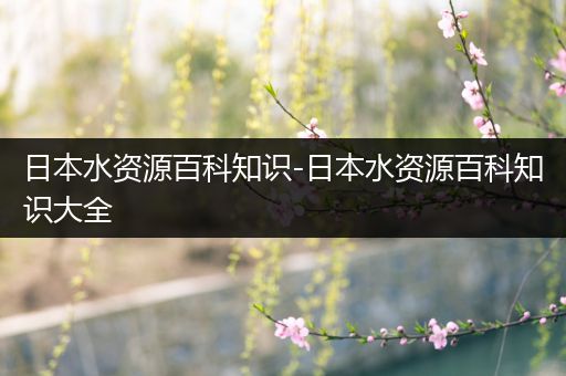 日本水资源百科知识-日本水资源百科知识大全
