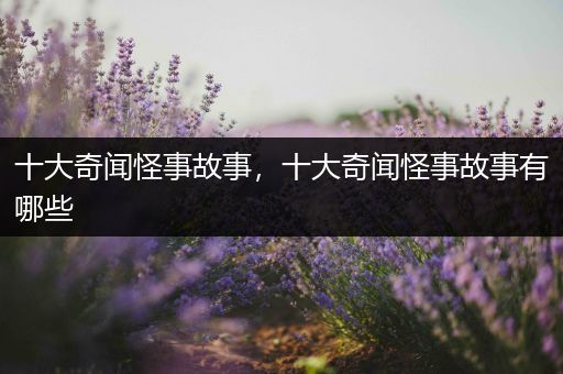 十大奇闻怪事故事，十大奇闻怪事故事有哪些