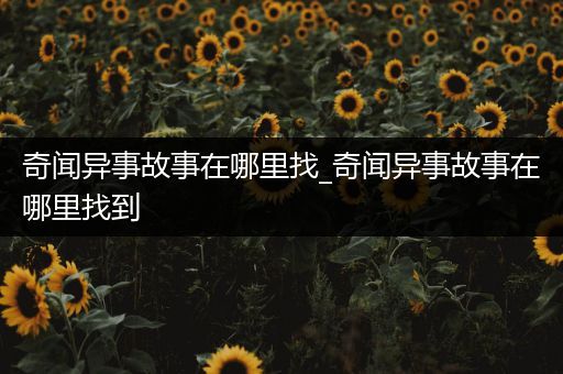 奇闻异事故事在哪里找_奇闻异事故事在哪里找到