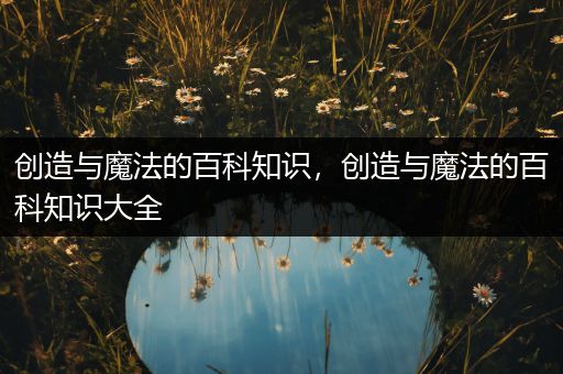 创造与魔法的百科知识，创造与魔法的百科知识大全