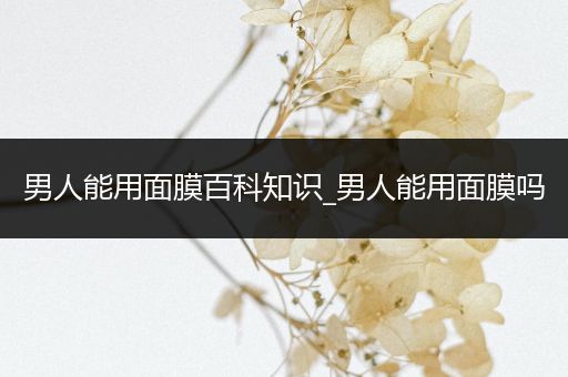 男人能用面膜百科知识_男人能用面膜吗