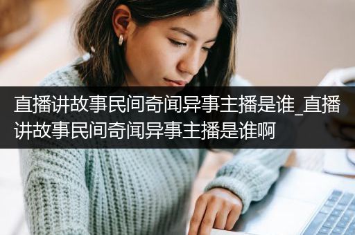 直播讲故事民间奇闻异事主播是谁_直播讲故事民间奇闻异事主播是谁啊
