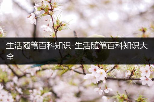 生活随笔百科知识-生活随笔百科知识大全