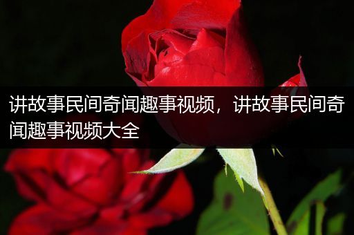 讲故事民间奇闻趣事视频，讲故事民间奇闻趣事视频大全