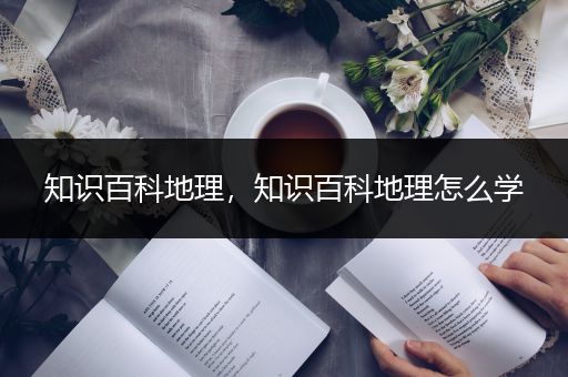知识百科地理，知识百科地理怎么学