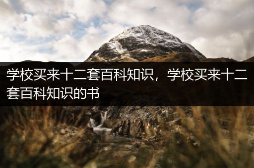 学校买来十二套百科知识，学校买来十二套百科知识的书