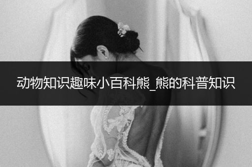 动物知识趣味小百科熊_熊的科普知识