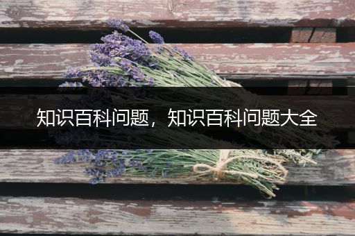 知识百科问题，知识百科问题大全