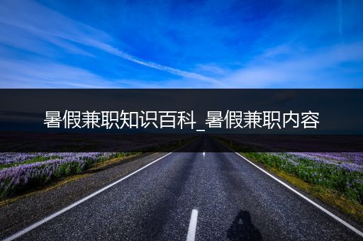 暑假兼职知识百科_暑假兼职内容