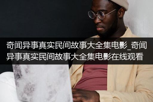 奇闻异事真实民间故事大全集电影_奇闻异事真实民间故事大全集电影在线观看