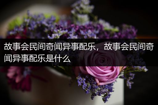 故事会民间奇闻异事配乐，故事会民间奇闻异事配乐是什么