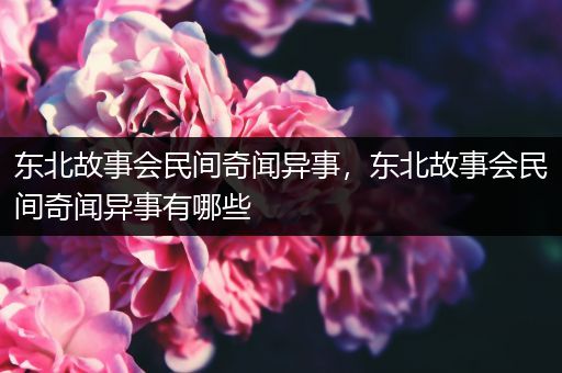 东北故事会民间奇闻异事，东北故事会民间奇闻异事有哪些