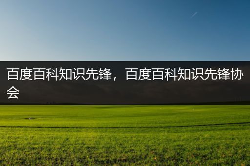 百度百科知识先锋，百度百科知识先锋协会