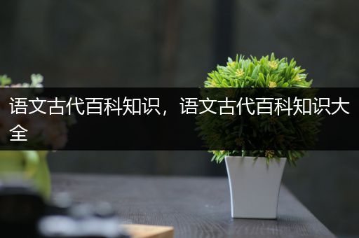 语文古代百科知识，语文古代百科知识大全