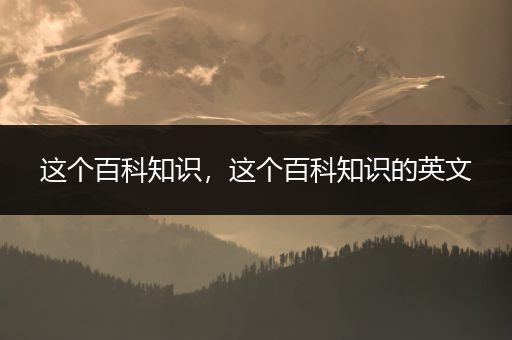 这个百科知识，这个百科知识的英文