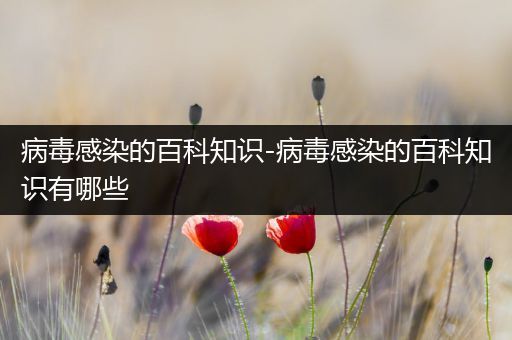 病毒感染的百科知识-病毒感染的百科知识有哪些