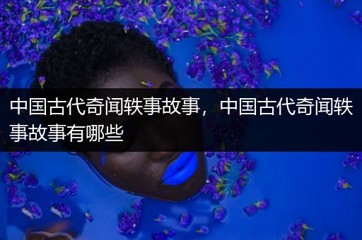 中国古代奇闻轶事故事，中国古代奇闻轶事故事有哪些