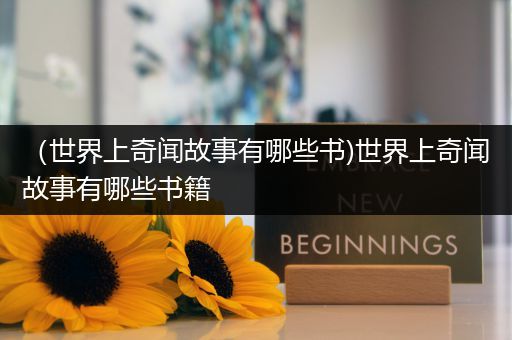 （世界上奇闻故事有哪些书)世界上奇闻故事有哪些书籍