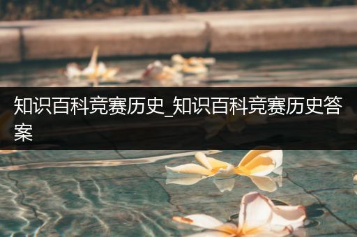 知识百科竞赛历史_知识百科竞赛历史答案