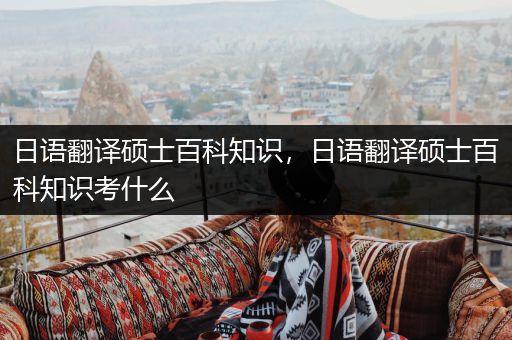 日语翻译硕士百科知识，日语翻译硕士百科知识考什么
