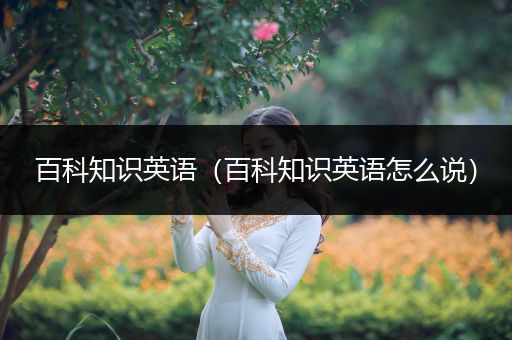 百科知识英语（百科知识英语怎么说）