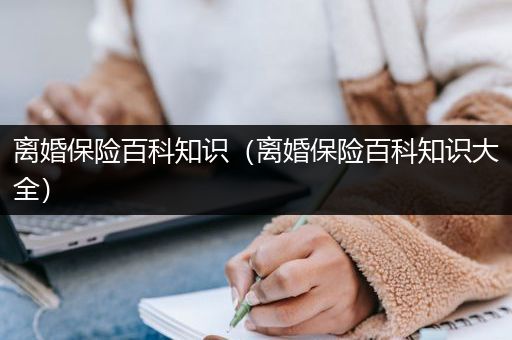 离婚保险百科知识（离婚保险百科知识大全）