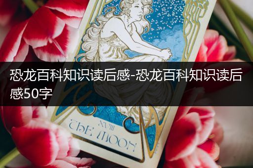 恐龙百科知识读后感-恐龙百科知识读后感50字