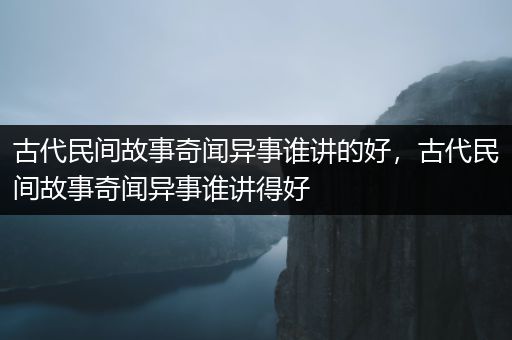 古代民间故事奇闻异事谁讲的好，古代民间故事奇闻异事谁讲得好