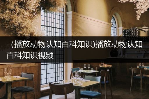 （播放动物认知百科知识)播放动物认知百科知识视频