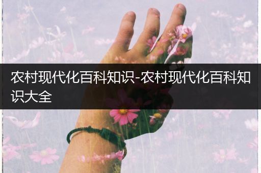 农村现代化百科知识-农村现代化百科知识大全