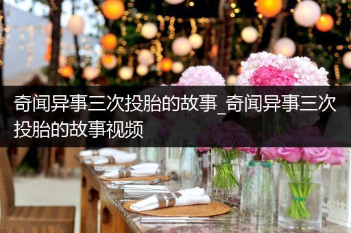奇闻异事三次投胎的故事_奇闻异事三次投胎的故事视频
