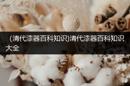 （清代漆器百科知识)清代漆器百科知识大全