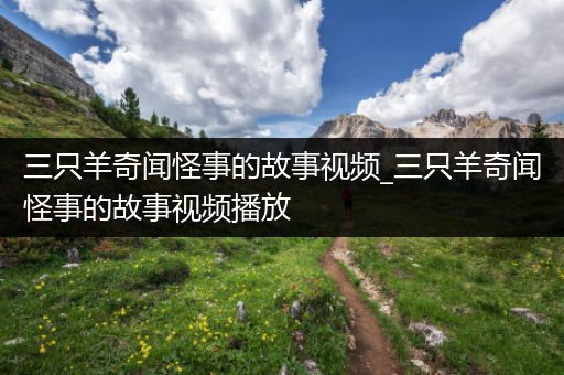 三只羊奇闻怪事的故事视频_三只羊奇闻怪事的故事视频播放